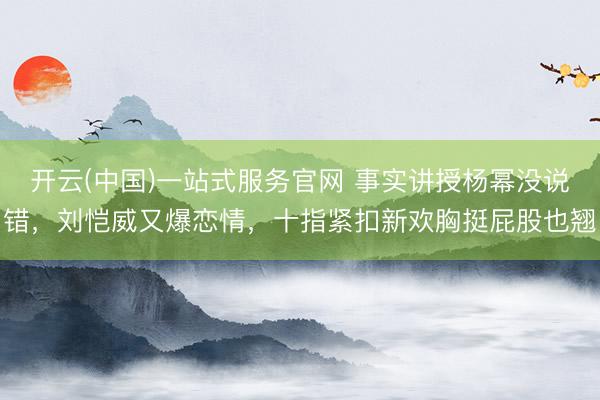 开云(中国)一站式服务官网 事实讲授杨幂没说错，刘恺威又爆恋情，十指紧扣新欢胸挺屁股也翘