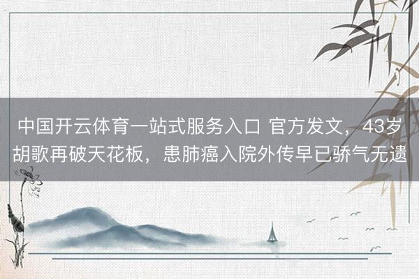 中国开云体育一站式服务入口 官方发文，43岁胡歌再破天花板，患肺癌入院外传早已骄气无遗