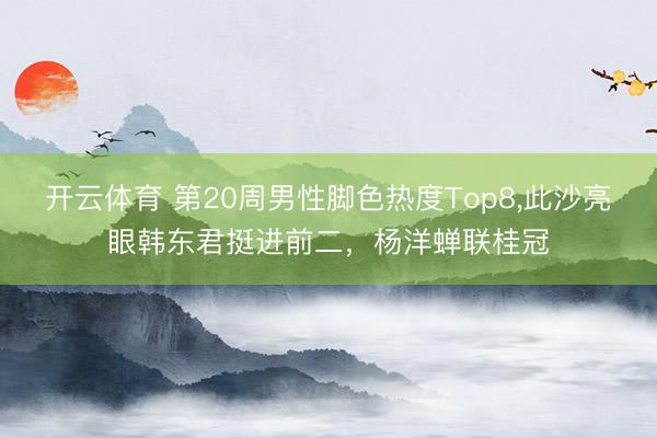 开云体育 第20周男性脚色热度Top8，此沙亮眼韩东君挺进前二，杨洋蝉联桂冠