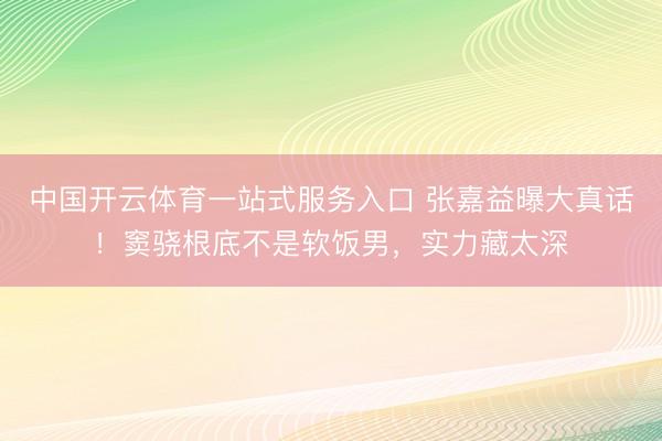 中国开云体育一站式服务入口 张嘉益曝大真话!窦骁根底不是软饭男,实力藏太深
