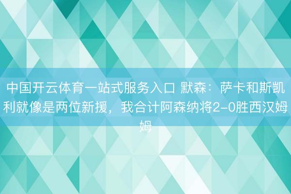 中国开云体育一站式服务入口 默森：萨卡和斯凯利就像是两位新援，我合计阿森纳将2-0胜西汉姆