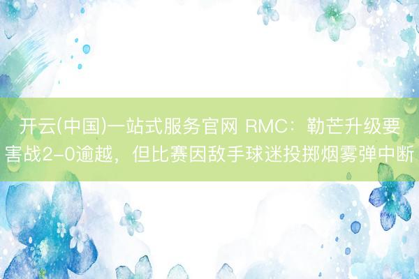 开云(中国)一站式服务官网 RMC：勒芒升级要害战2-0逾越，但比赛因敌手球迷投掷烟雾弹中断