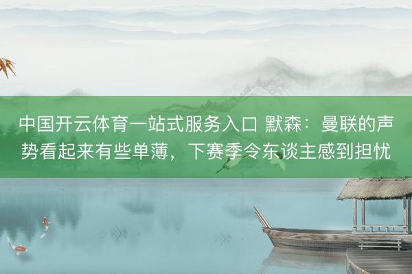 中国开云体育一站式服务入口 默森：曼联的声势看起来有些单薄，下赛季令东谈主感到担忧