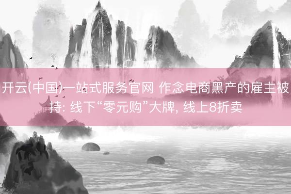 开云(中国)一站式服务官网 作念电商黑产的雇主被持: 线下“零元购”大牌， 线上8折卖