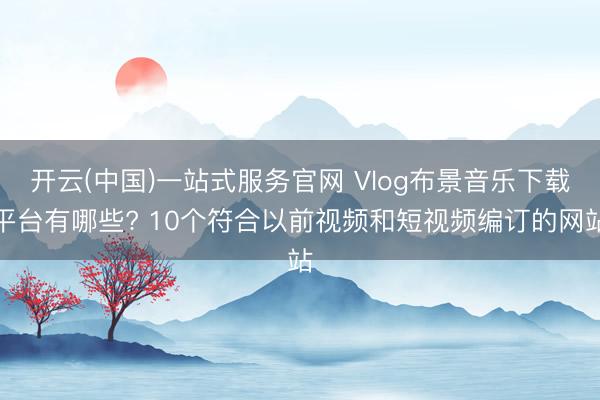 开云(中国)一站式服务官网 Vlog布景音乐下载平台有哪些? 10个符合以前视频和短视频编订的网站