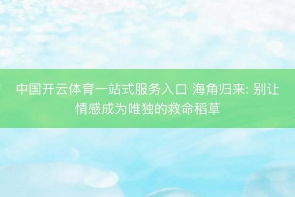 中国开云体育一站式服务入口 海角归来: 别让情感成为唯独的救命稻草