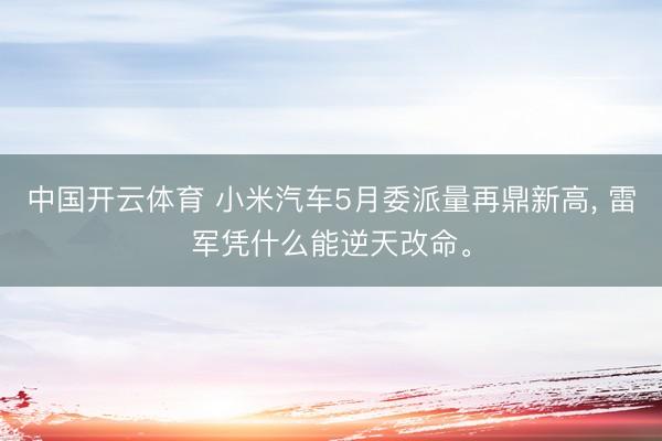 中国开云体育 小米汽车5月委派量再鼎新高， 雷军凭什么能逆天改命。