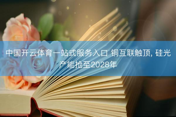 中国开云体育一站式服务入口 铜互联触顶， 硅光产能抢至2028年