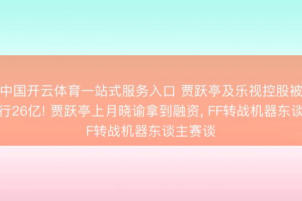 中国开云体育一站式服务入口 贾跃亭及乐视控股被规复执行26亿! 贾跃亭上月晓谕拿到融资， FF转战机器东谈主赛谈