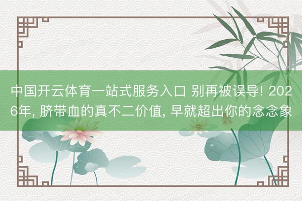 中国开云体育一站式服务入口 别再被误导! 2026年， 脐带血的真不二价值， 早就超出你的念念象