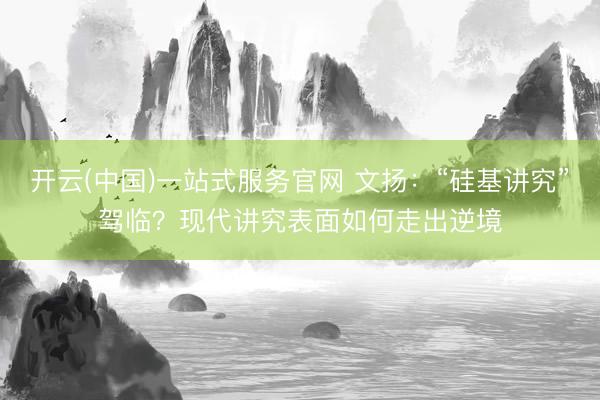 开云(中国)一站式服务官网 文扬：“硅基讲究”驾临？现代讲究表面如何走出逆境