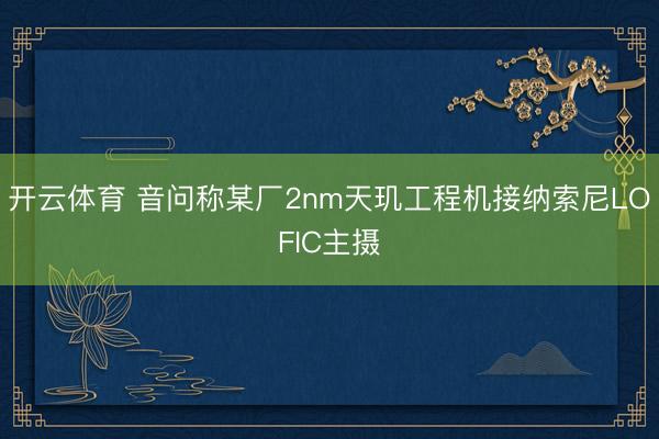 开云体育 音问称某厂2nm天玑工程机接纳索尼LOFIC主摄