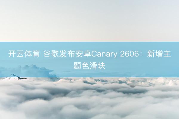 开云体育 谷歌发布安卓Canary 2606：新增主题色滑块
