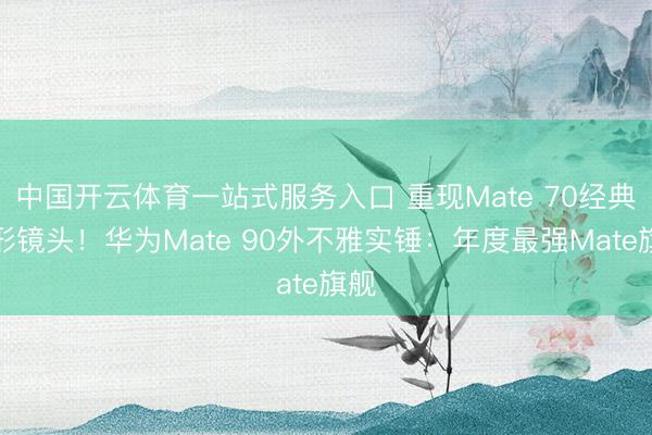 中国开云体育一站式服务入口 重现Mate 70经典圆形镜头！华为Mate 90外不雅实锤：年度最强Mate旗舰