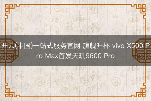 开云(中国)一站式服务官网 旗舰升杯 vivo X500 Pro Max首发天玑9600 Pro