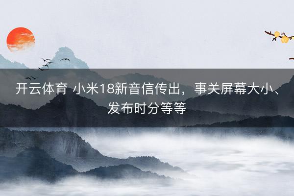 开云体育 小米18新音信传出，事关屏幕大小、发布时分等等