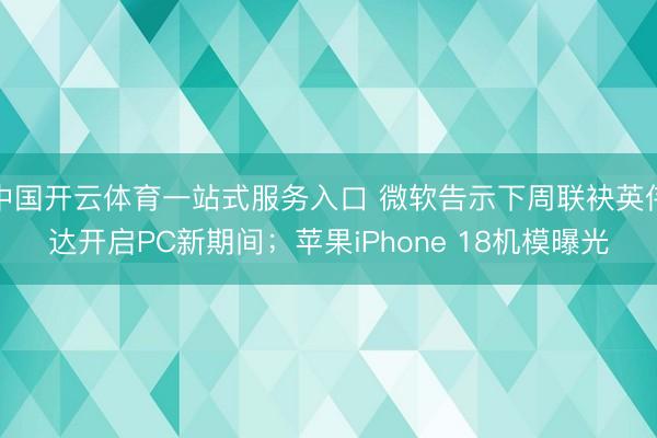 中国开云体育一站式服务入口 微软告示下周联袂英伟达开启PC新期间;苹果iPhone 18机模曝光