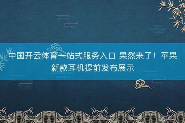 中国开云体育一站式服务入口 果然来了！苹果新款耳机提前发布展示