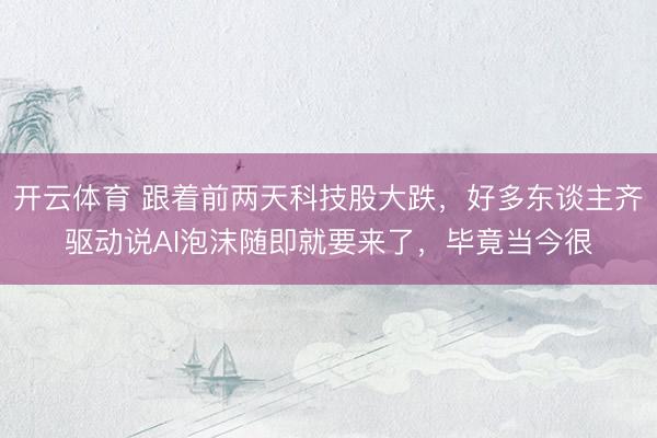 开云体育 跟着前两天科技股大跌,好多东谈主齐驱动说AI泡沫随即就要来了,毕竟当今很