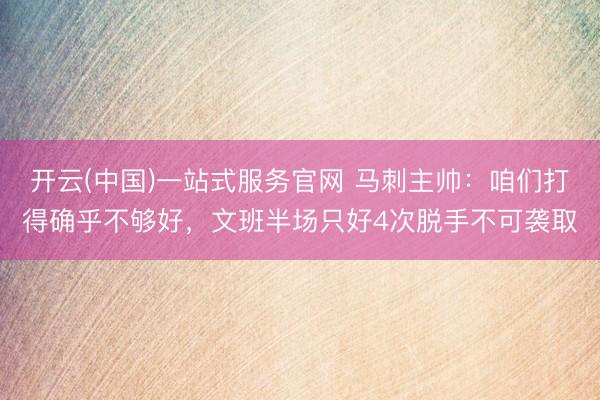 开云(中国)一站式服务官网 马刺主帅：咱们打得确乎不够好，文班半场只好4次脱手不可袭取