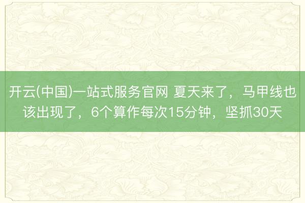 开云(中国)一站式服务官网 夏天来了，马甲线也该出现了，6个算作每次15分钟，坚抓30天