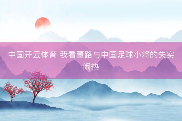 中国开云体育 我看董路与中国足球小将的失实闹热