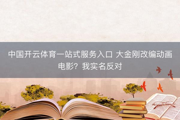 中国开云体育一站式服务入口 大金刚改编动画电影?我实名反对