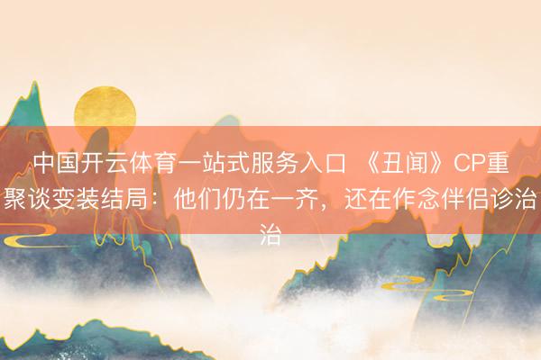 中国开云体育一站式服务入口 《丑闻》CP重聚谈变装结局：他们仍在一齐，还在作念伴侣诊治