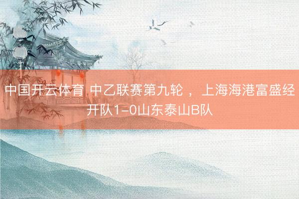 中国开云体育 中乙联赛第九轮 ，上海海港富盛经开队1-0山东泰山B队