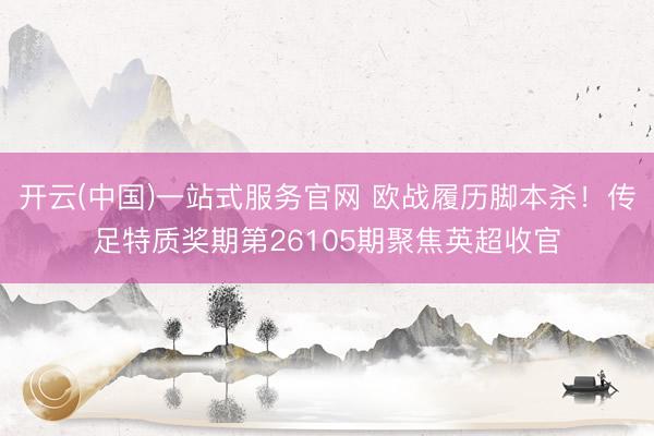 开云(中国)一站式服务官网 欧战履历脚本杀！传足特质奖期第26105期聚焦英超收官