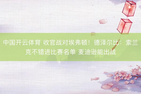 中国开云体育 收官战对埃弗顿！德泽尔比：索兰克不错进比赛名单 麦迪逊能出战