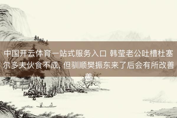 中国开云体育一站式服务入口 韩莹老公吐槽杜塞尔多夫伙食不成, 但