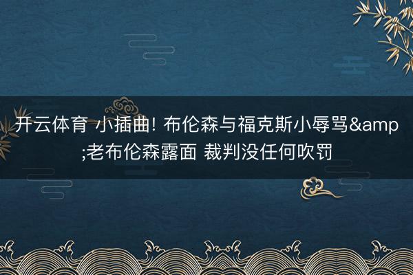 开云体育 小插曲! 布伦森与福克斯小辱骂&老布伦森露面 