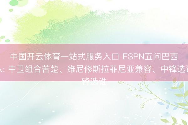 中国开云体育一站式服务入口 ESPN五问巴西队: 中卫组合苦楚、