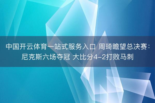 中国开云体育一站式服务入口 周琦瞻望总决赛：尼克斯六场夺冠 大比分4-2打败马刺