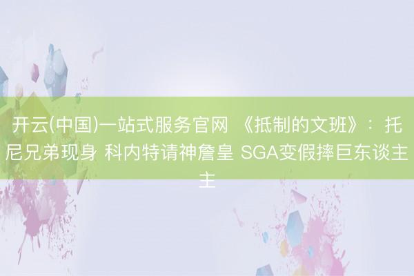 开云(中国)一站式服务官网 《抵制的文班》:托尼兄弟现身 科内特请神詹皇 SGA变假摔巨东谈主