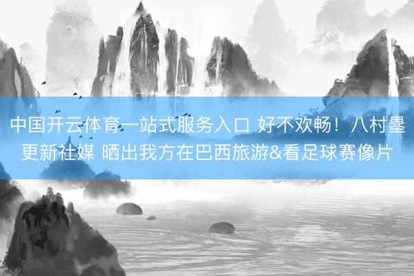 中国开云体育一站式服务入口 好不欢畅！八村塁更新社媒 晒出我方在巴西旅游&看足球赛像片