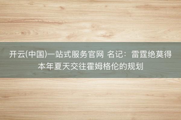 开云(中国)一站式服务官网 名记：雷霆绝莫得本年夏天交往霍姆格伦的规划