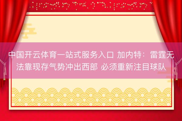 中国开云体育一站式服务入口 加内特：雷霆无法靠现存气势冲出西部 必须重新注目球队
