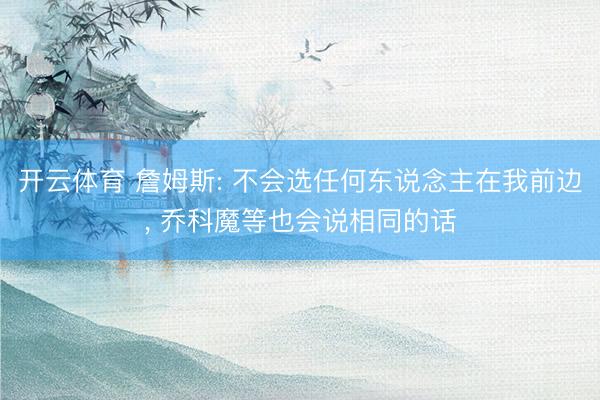 开云体育 詹姆斯: 不会选任何东说念主在我前边， 乔科魔等也会说相同的话