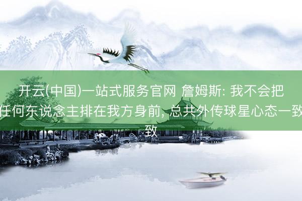开云(中国)一站式服务官网 詹姆斯: 我不会把任何东说念主排在我方身前， 总共外传球星心态一致