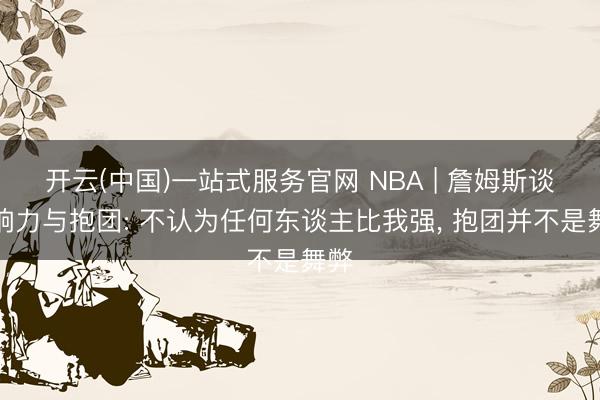 开云(中国)一站式服务官网 NBA | 詹姆斯谈影响力与抱团: 不认为任何东谈主比我强, 抱团并不是舞弊