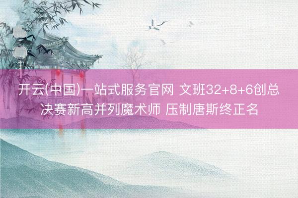 开云(中国)一站式服务官网 文班32+8+6创总决赛新高并列魔术师 压制唐斯终正名