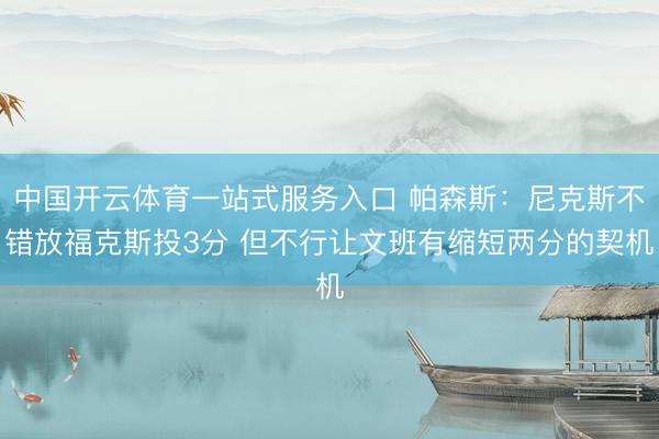 中国开云体育一站式服务入口 帕森斯：尼克斯不错放福克斯投3分 但不行让文班有缩短两分的契机