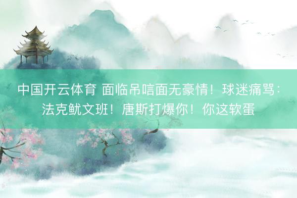 中国开云体育 面临吊唁面无豪情！球迷痛骂：法克鱿文班！唐斯打爆你！你这软蛋