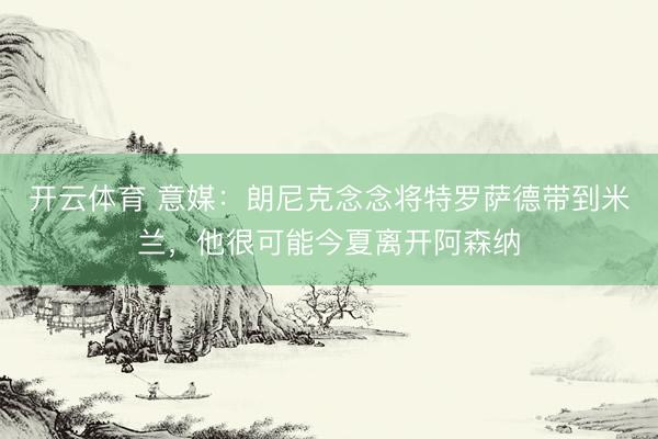 开云体育 意媒：朗尼克念念将特罗萨德带到米兰，他很可能今夏离开阿森纳