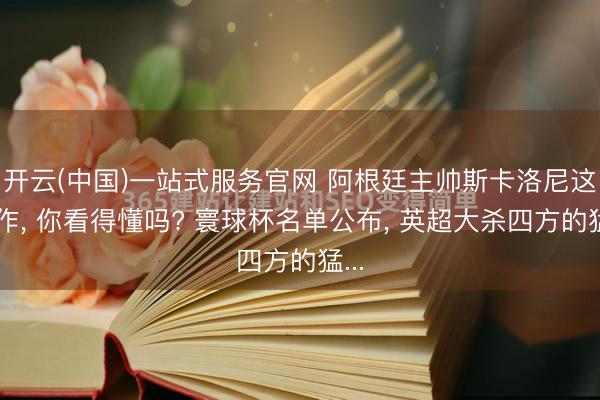 开云(中国)一站式服务官网 阿根廷主帅斯卡洛尼这操作， 你看得懂吗? 寰球杯名单公布， 英超大杀四方的猛...