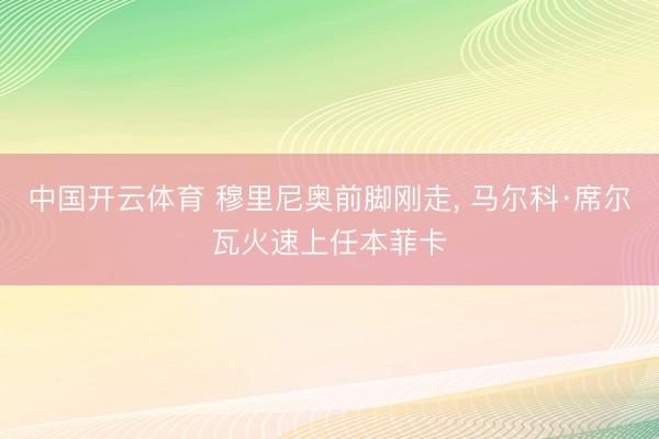 中国开云体育 穆里尼奥前脚刚走， 马尔科·席尔瓦火速上任本菲卡