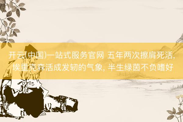 开云(中国)一站式服务官网 五年两次擦肩死活， 埃里克森活成发轫的气象， 半生绿茵不负嗜好