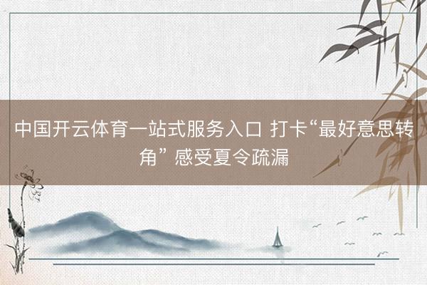 中国开云体育一站式服务入口 打卡“最好意思转角” 感受夏令疏漏
